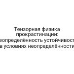 Тензорная физика прокрастинации: неопределённость устойчивости в условиях неопределённости